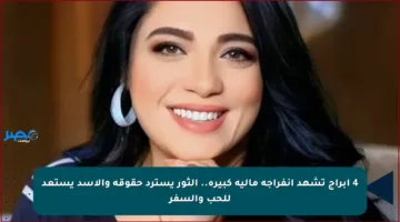 4 أبراج تشهد انفراجة مالية كبيرة.. الثور يسترد حقوقه والأسد يستعد للحب والسفر